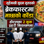 गृहमन्त्री सुदनको ब्रेकफास्ट माछाको काँडा २जना कुक प्रहरी नियन्त्रणमा, सुरक्षा ब्यबस्था कडा